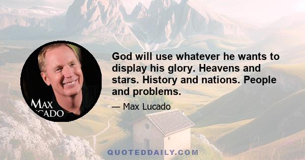 God will use whatever he wants to display his glory. Heavens and stars. History and nations. People and problems.