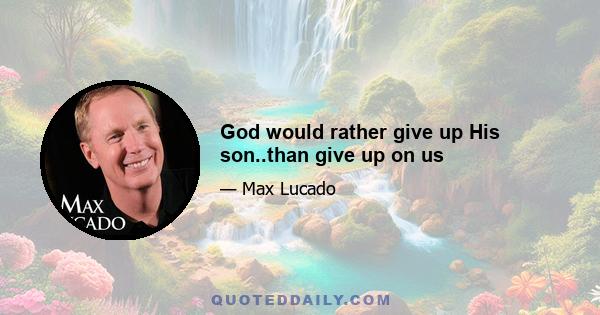 God would rather give up His son..than give up on us