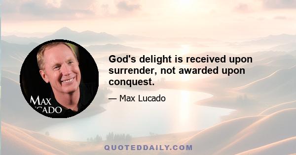 God's delight is received upon surrender, not awarded upon conquest.