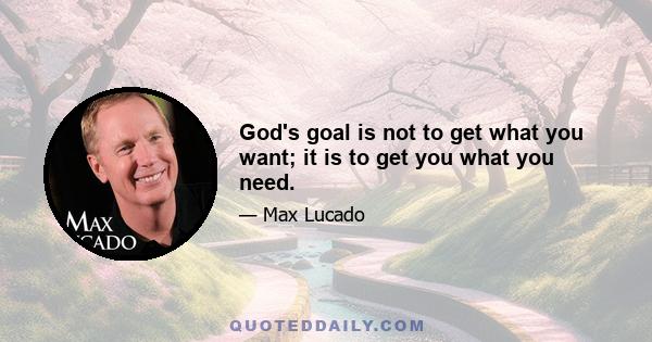 God's goal is not to get what you want; it is to get you what you need.