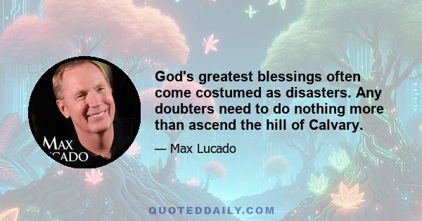 God's greatest blessings often come costumed as disasters. Any doubters need to do nothing more than ascend the hill of Calvary.