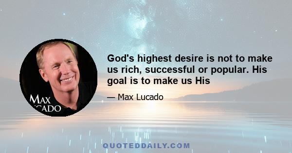 God's highest desire is not to make us rich, successful or popular. His goal is to make us His