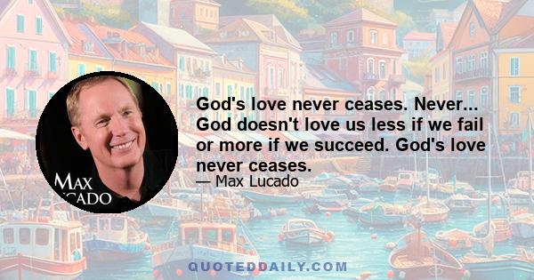 God's love never ceases. Never... God doesn't love us less if we fail or more if we succeed. God's love never ceases.