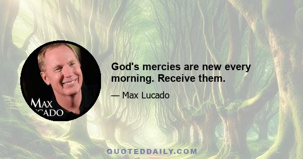 God's mercies are new every morning. Receive them.