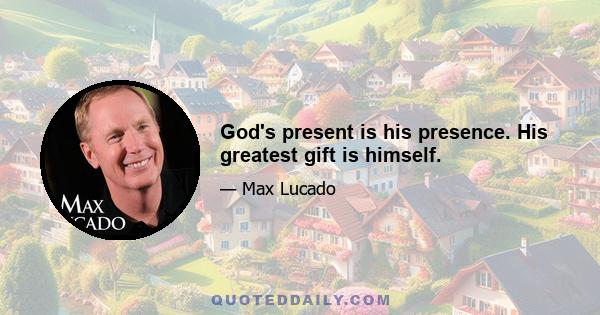 God's present is his presence. His greatest gift is himself.