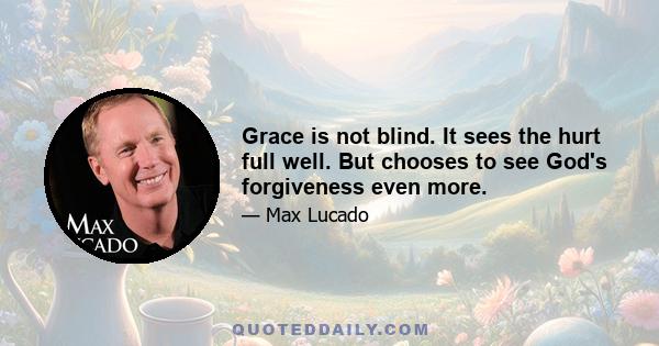 Grace is not blind. It sees the hurt full well. But chooses to see God's forgiveness even more.