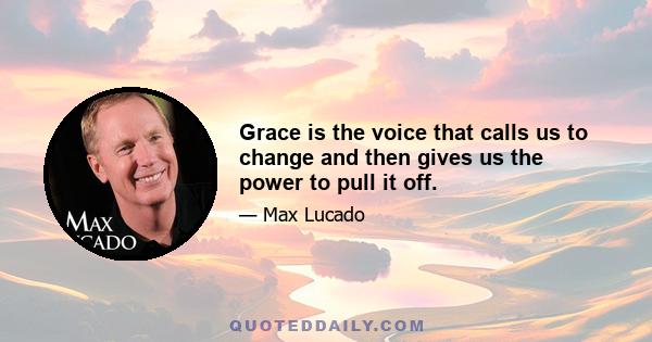 Grace is the voice that calls us to change and then gives us the power to pull it off.