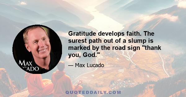 Gratitude develops faith. The surest path out of a slump is marked by the road sign thank you, God.