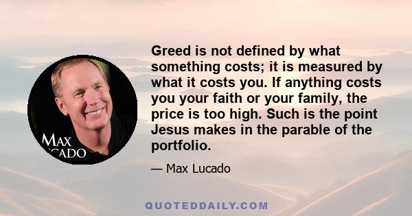 Greed is not defined by what something costs; it is measured by what it costs you. If anything costs you your faith or your family, the price is too high. Such is the point Jesus makes in the parable of the portfolio.