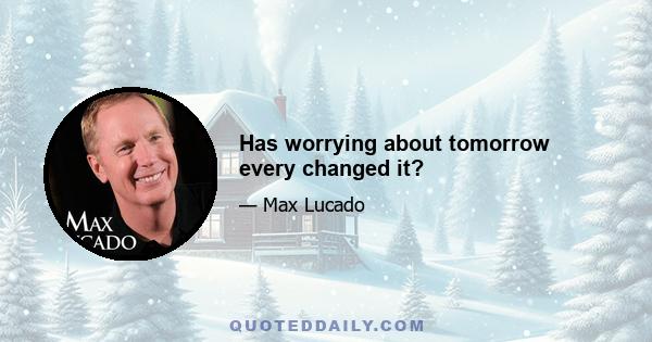 Has worrying about tomorrow every changed it?