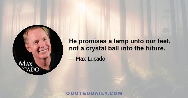 He promises a lamp unto our feet, not a crystal ball into the future.