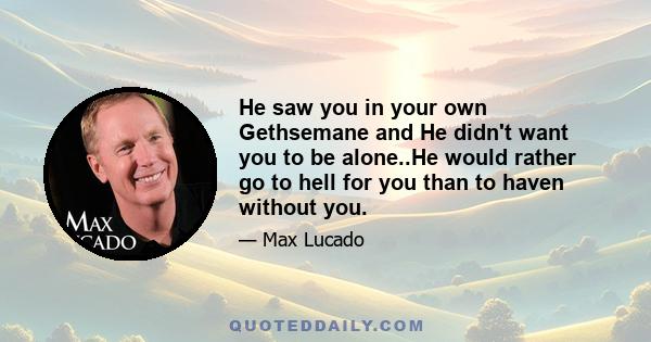 He saw you in your own Gethsemane and He didn't want you to be alone..He would rather go to hell for you than to haven without you.