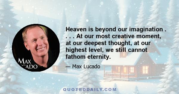 Heaven is beyond our imagination . . . . At our most creative moment, at our deepest thought, at our highest level, we still cannot fathom eternity.