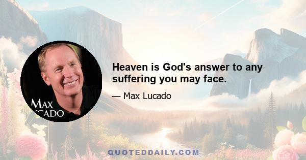 Heaven is God's answer to any suffering you may face.