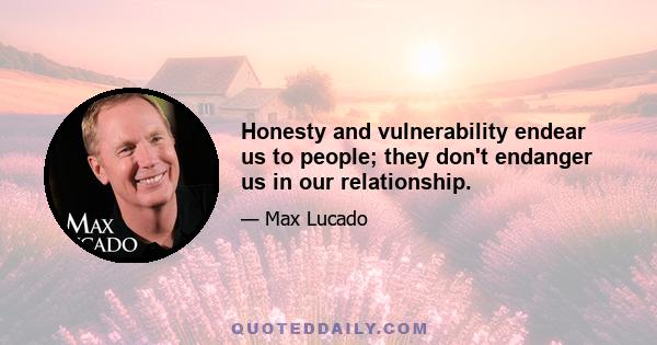 Honesty and vulnerability endear us to people; they don't endanger us in our relationship.