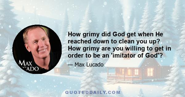 How grimy did God get when He reached down to clean you up? How grimy are you willing to get in order to be an 'imitator of God'?