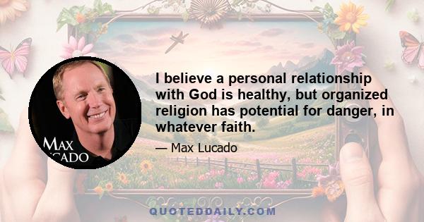 I believe a personal relationship with God is healthy, but organized religion has potential for danger, in whatever faith.