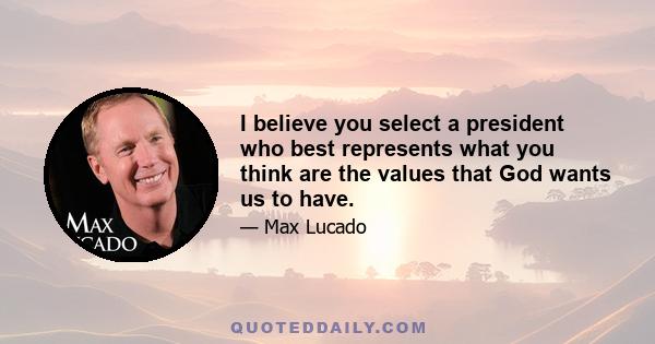 I believe you select a president who best represents what you think are the values that God wants us to have.