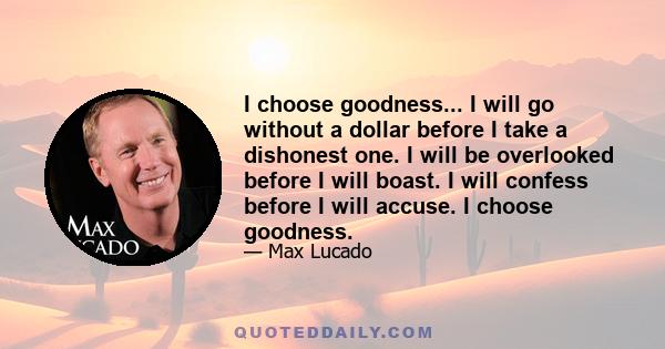 I choose goodness... I will go without a dollar before I take a dishonest one. I will be overlooked before I will boast. I will confess before I will accuse. I choose goodness.