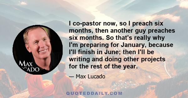 I co-pastor now, so I preach six months, then another guy preaches six months. So that's really why I'm preparing for January, because I'll finish in June; then I'll be writing and doing other projects for the rest of