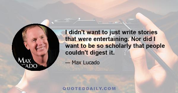 I didn't want to just write stories that were entertaining. Nor did I want to be so scholarly that people couldn't digest it.