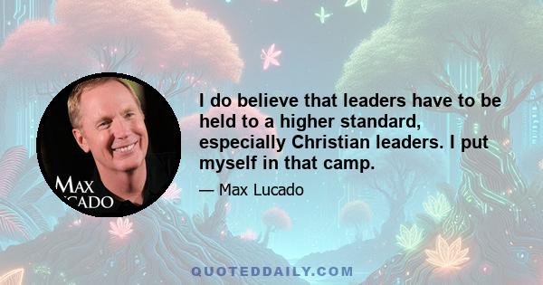 I do believe that leaders have to be held to a higher standard, especially Christian leaders. I put myself in that camp.