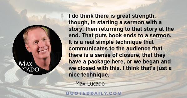 I do think there is great strength, though, in starting a sermon with a story, then returning to that story at the end. That puts book ends to a sermon. It is a real simple technique that communicates to the audience