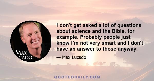 I don't get asked a lot of questions about science and the Bible, for example. Probably people just know I'm not very smart and I don't have an answer to those anyway.