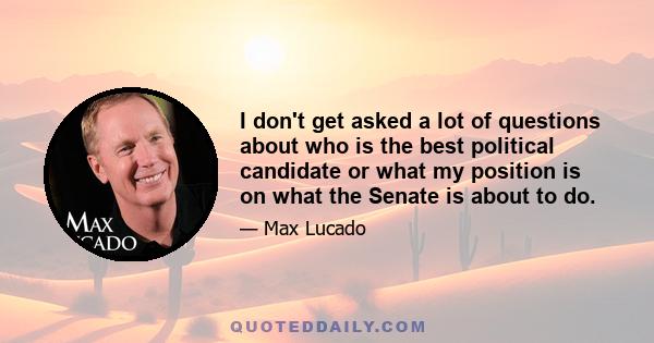 I don't get asked a lot of questions about who is the best political candidate or what my position is on what the Senate is about to do.