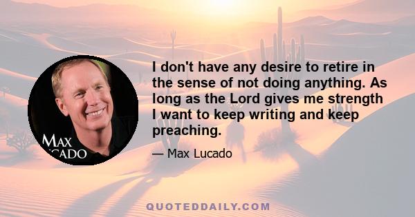 I don't have any desire to retire in the sense of not doing anything. As long as the Lord gives me strength I want to keep writing and keep preaching.