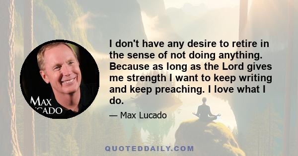 I don't have any desire to retire in the sense of not doing anything. Because as long as the Lord gives me strength I want to keep writing and keep preaching. I love what I do.