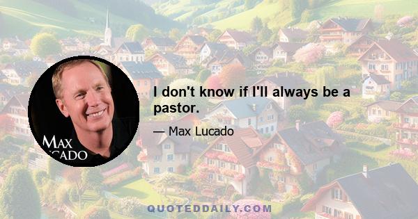 I don't know if I'll always be a pastor.