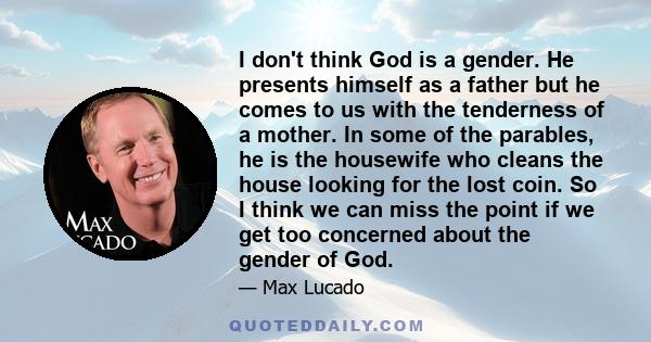 I don't think God is a gender. He presents himself as a father but he comes to us with the tenderness of a mother. In some of the parables, he is the housewife who cleans the house looking for the lost coin.