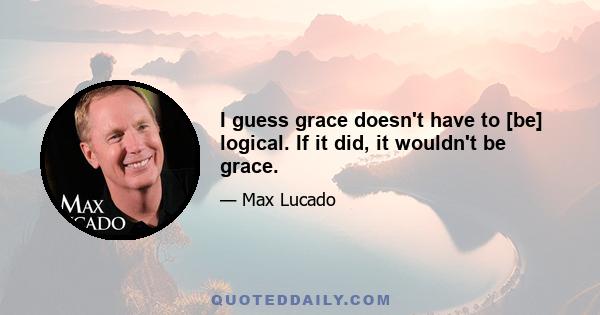 I guess grace doesn't have to [be] logical. If it did, it wouldn't be grace.