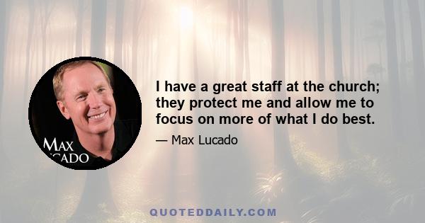 I have a great staff at the church; they protect me and allow me to focus on more of what I do best.