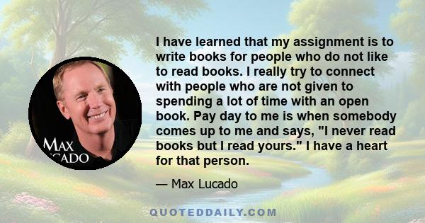 I have learned that my assignment is to write books for people who do not like to read books. I really try to connect with people who are not given to spending a lot of time with an open book. Pay day to me is when