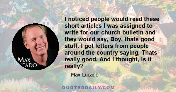 I noticed people would read these short articles I was assigned to write for our church bulletin and they would say, Boy, thats good stuff. I got letters from people around the country saying, Thats really good. And I