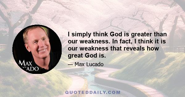 I simply think God is greater than our weakness. In fact, I think it is our weakness that reveals how great God is.