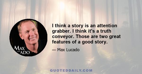 I think a story is an attention grabber. I think it's a truth conveyor. Those are two great features of a good story.