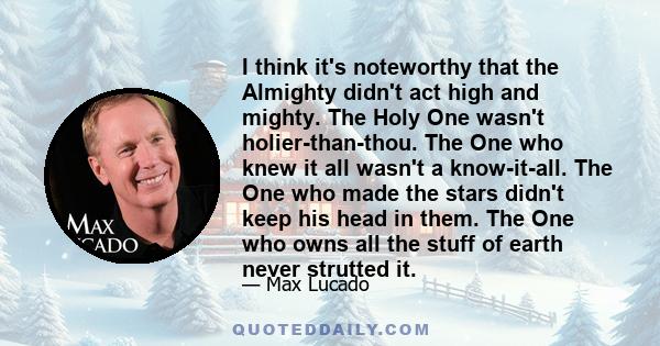 I think it's noteworthy that the Almighty didn't act high and mighty. The Holy One wasn't holier-than-thou. The One who knew it all wasn't a know-it-all. The One who made the stars didn't keep his head in them. The One