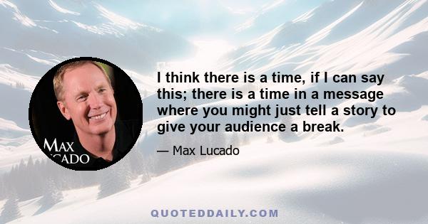 I think there is a time, if I can say this; there is a time in a message where you might just tell a story to give your audience a break.