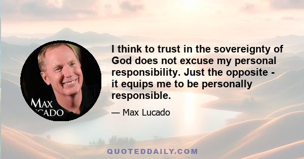 I think to trust in the sovereignty of God does not excuse my personal responsibility. Just the opposite - it equips me to be personally responsible.