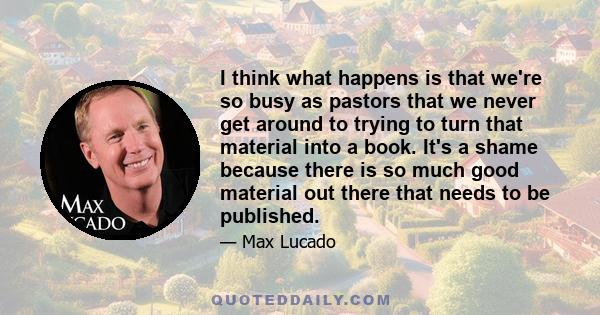 I think what happens is that we're so busy as pastors that we never get around to trying to turn that material into a book. It's a shame because there is so much good material out there that needs to be published.