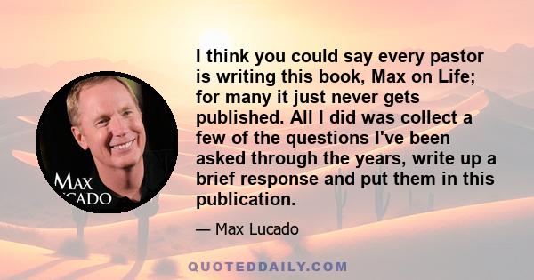 I think you could say every pastor is writing this book, Max on Life; for many it just never gets published. All I did was collect a few of the questions I've been asked through the years, write up a brief response and