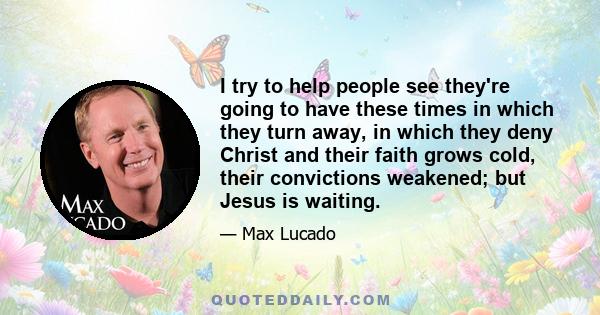 I try to help people see they're going to have these times in which they turn away, in which they deny Christ and their faith grows cold, their convictions weakened; but Jesus is waiting.