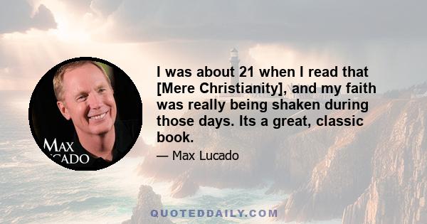 I was about 21 when I read that [Mere Christianity], and my faith was really being shaken during those days. Its a great, classic book.