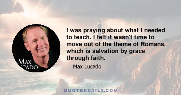 I was praying about what I needed to teach. I felt it wasn't time to move out of the theme of Romans, which is salvation by grace through faith.