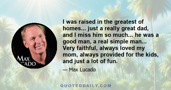 I was raised in the greatest of homes... just a really great dad, and I miss him so much... he was a good man, a real simple man... Very faithful, always loved my mom, always provided for the kids, and just a lot of fun.