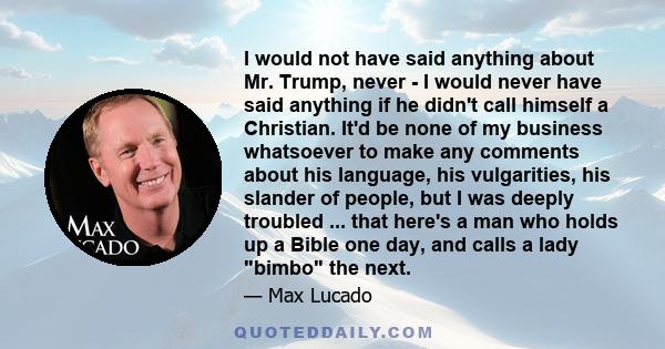 I would not have said anything about Mr. Trump, never - I would never have said anything if he didn't call himself a Christian. It'd be none of my business whatsoever to make any comments about his language, his