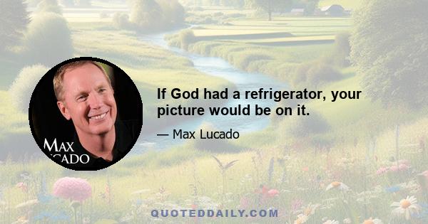 If God had a refrigerator, your picture would be on it.